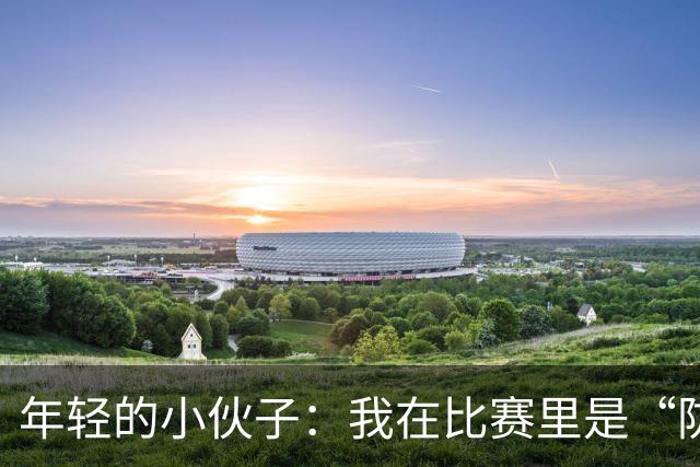 年轻的小伙子：我在比赛里是“防守狂人”！